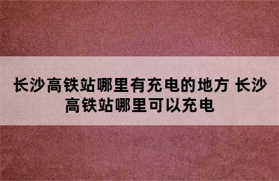 长沙高铁站哪里有充电的地方 长沙高铁站哪里可以充电